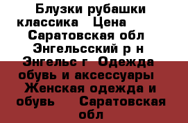 Блузки рубашки классика › Цена ­ 300 - Саратовская обл., Энгельсский р-н, Энгельс г. Одежда, обувь и аксессуары » Женская одежда и обувь   . Саратовская обл.